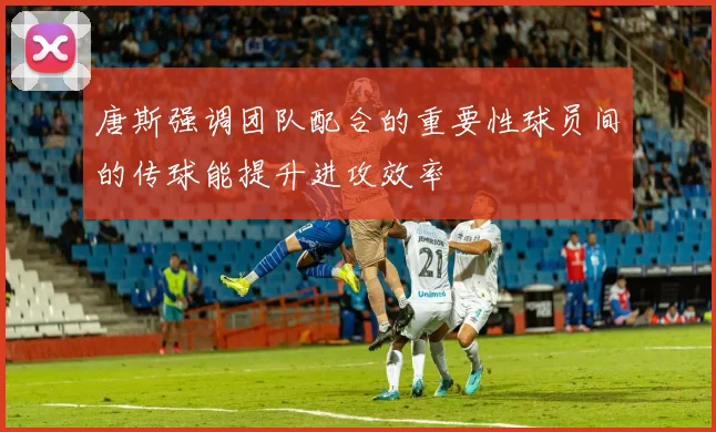 唐斯强调团队配合的重要性球员间的传球能提升进攻效率