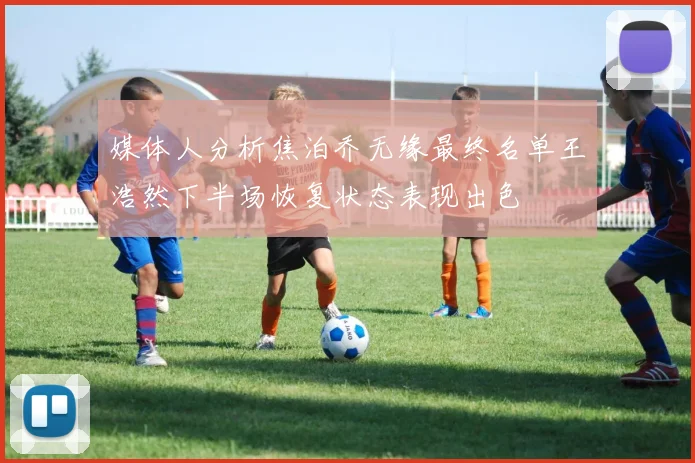 媒体人分析焦泊乔无缘最终名单王浩然下半场恢复状态表现出色