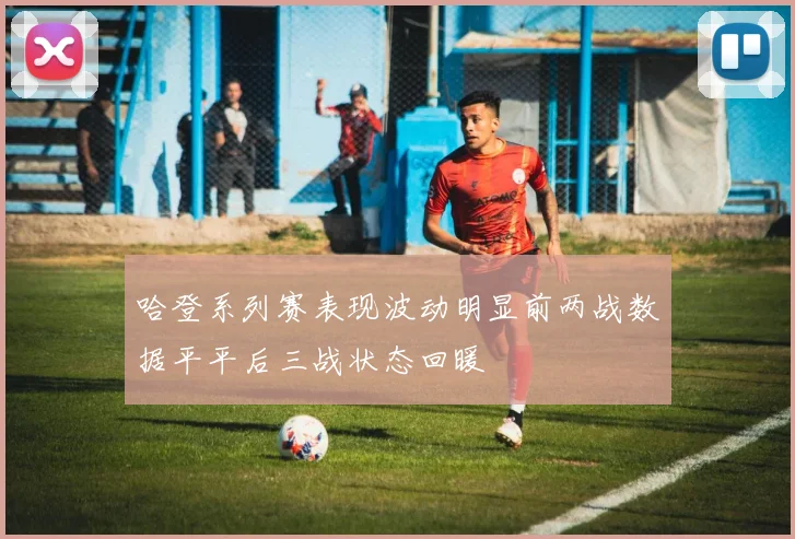 哈登系列赛表现波动明显前两战数据平平后三战状态回暖