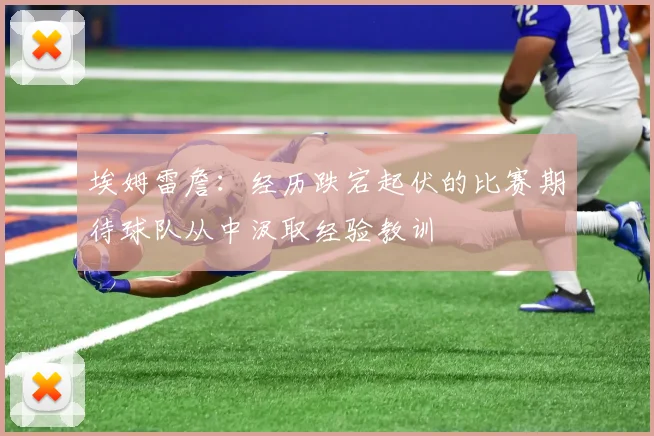 埃姆雷詹：经历跌宕起伏的比赛期待球队从中汲取经验教训