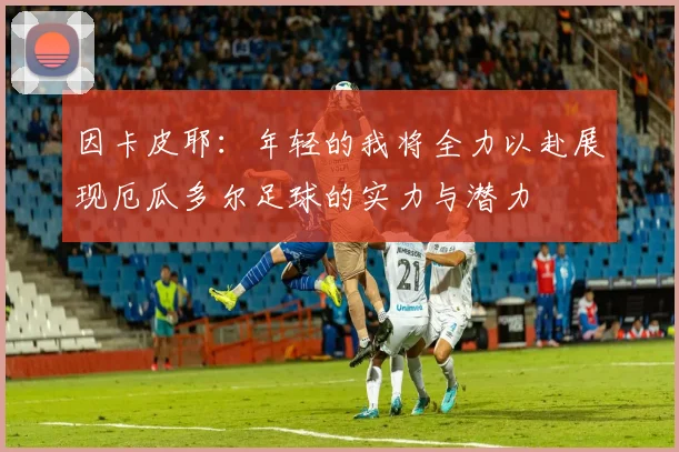 因卡皮耶：年轻的我将全力以赴展现厄瓜多尔足球的实力与潜力