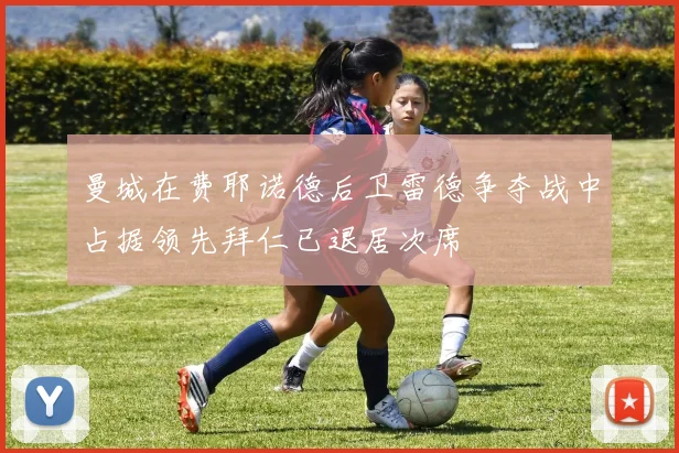 曼城在费耶诺德后卫雷德争夺战中占据领先拜仁已退居次席