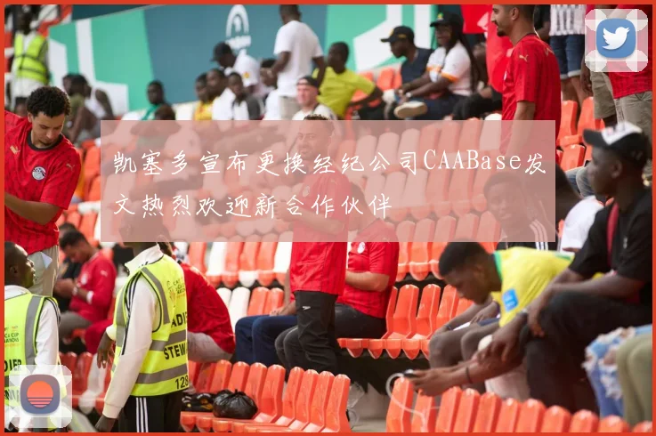 凯塞多宣布更换经纪公司CAABase发文热烈欢迎新合作伙伴