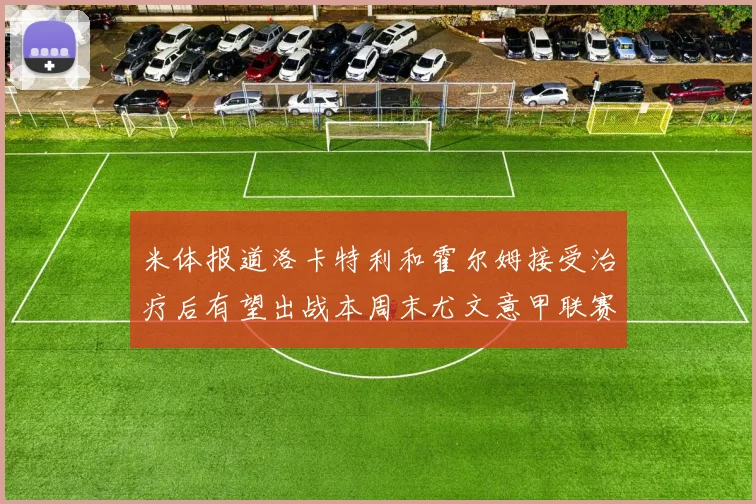 米体报道洛卡特利和霍尔姆接受治疗后有望出战本周末尤文意甲联赛