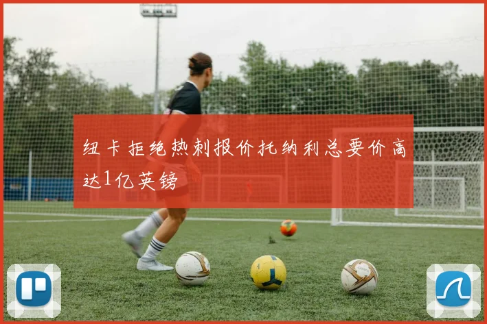 纽卡拒绝热刺报价托纳利总要价高达1亿英镑