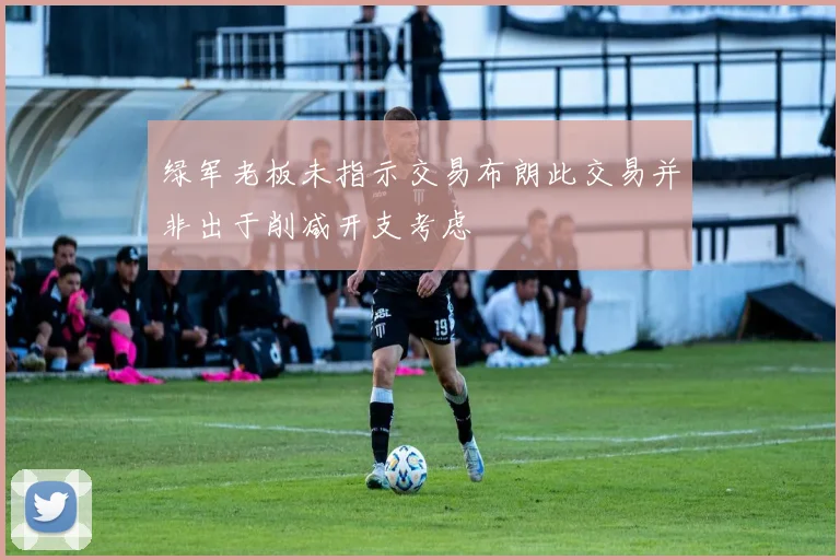 绿军老板未指示交易布朗此交易并非出于削减开支考虑
