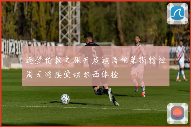 逐梦伦敦之旅开启迪马帕莱斯特拉周五将接受切尔西体检
