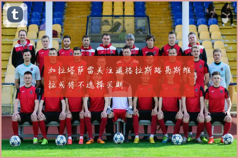 加拉塔萨雷关注道格拉斯路易斯维拉或将不选择买断