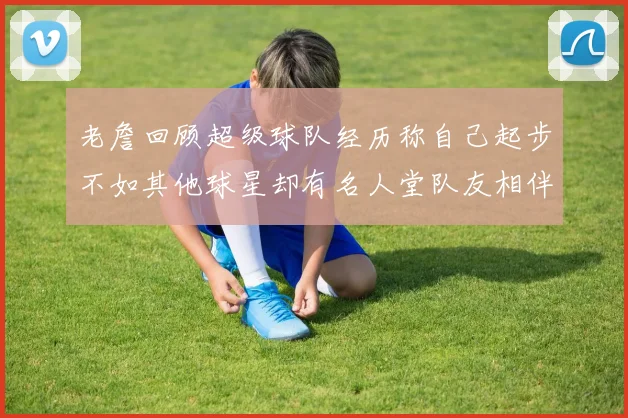 老詹回顾超级球队经历称自己起步不如其他球星却有名人堂队友相伴