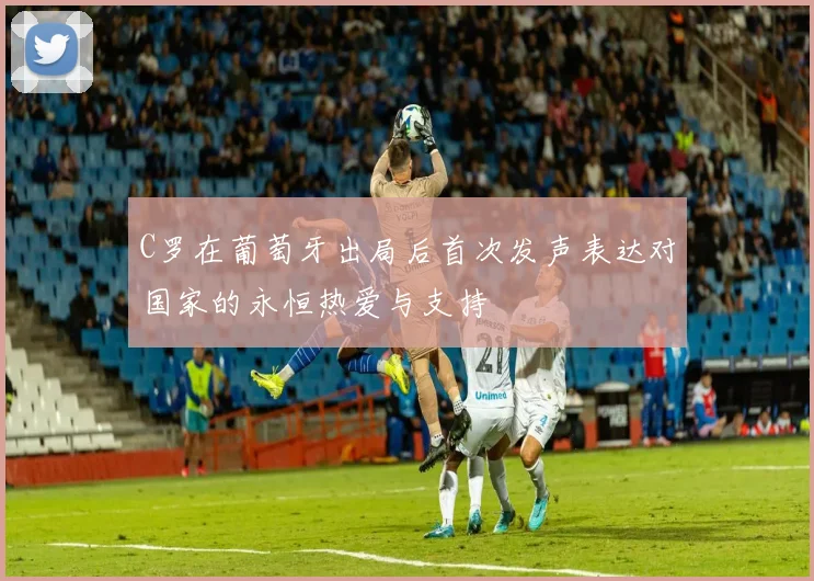 C罗在葡萄牙出局后首次发声表达对国家的永恒热爱与支持