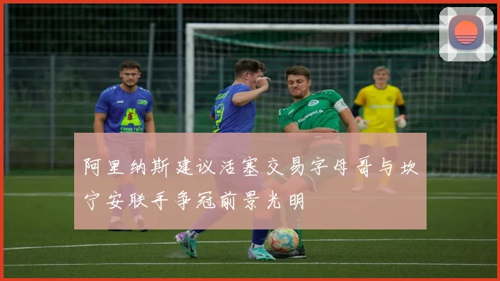 阿里纳斯建议活塞交易字母哥与坎宁安联手争冠前景光明