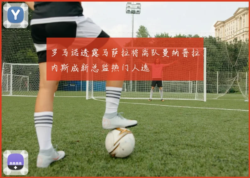 罗马诺透露马萨拉将离队曼纳普拉内斯成新总监热门人选