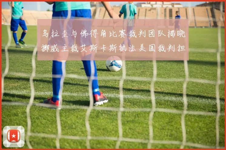 乌拉圭与佛得角比赛裁判团队揭晓挪威主裁艾斯卡斯执法美国裁判担任助理