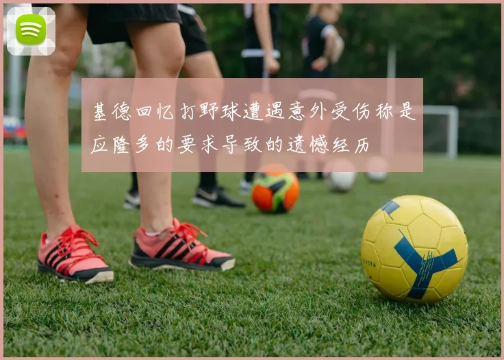 基德回忆打野球遭遇意外受伤称是应隆多的要求导致的遗憾经历