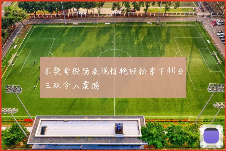 东契奇现场表现惊艳轻松拿下40分三双令人震撼