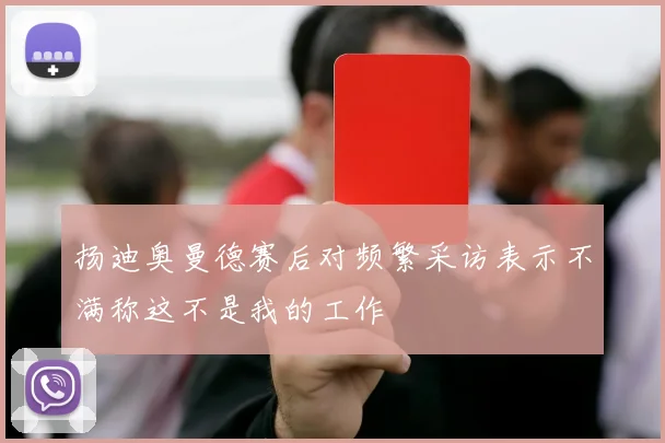 扬迪奥曼德赛后对频繁采访表示不满称这不是我的工作