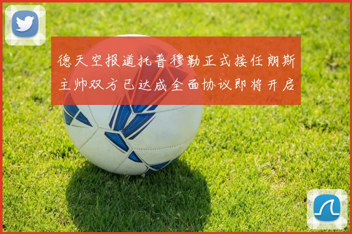 德天空报道托普穆勒正式接任朗斯主帅双方已达成全面协议即将开启新篇章