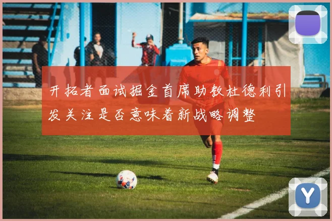 开拓者面试掘金首席助教杜德利引发关注是否意味着新战略调整