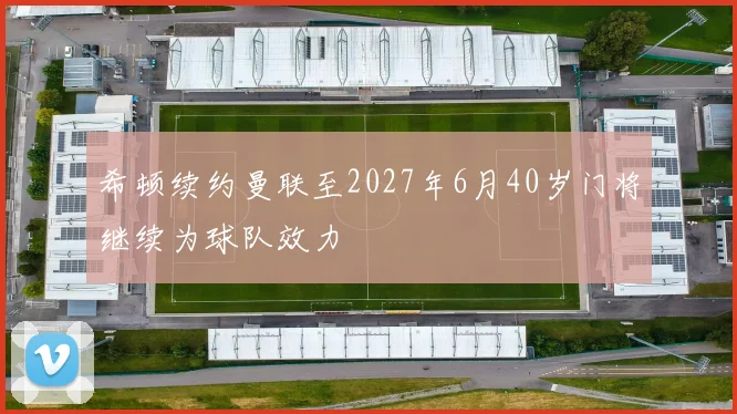 希顿续约曼联至2027年6月40岁门将继续为球队效力