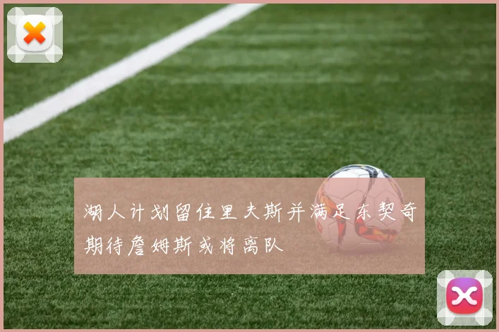 湖人计划留住里夫斯并满足东契奇期待詹姆斯或将离队