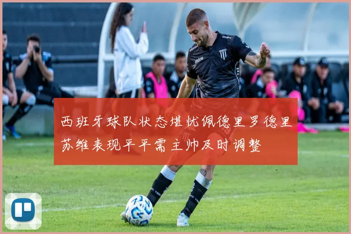 西班牙球队状态堪忧佩德里罗德里苏维表现平平需主帅及时调整