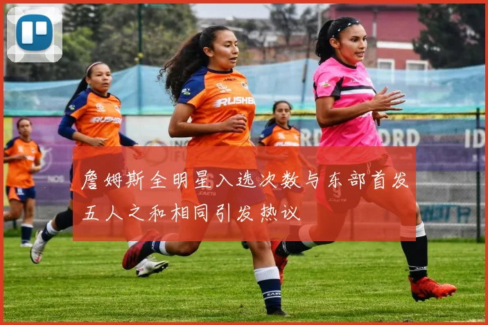 詹姆斯全明星入选次数与东部首发五人之和相同引发热议