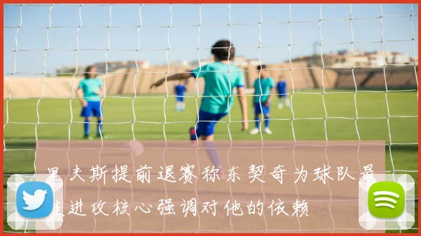 里夫斯提前退赛称东契奇为球队最佳进攻核心强调对他的依赖