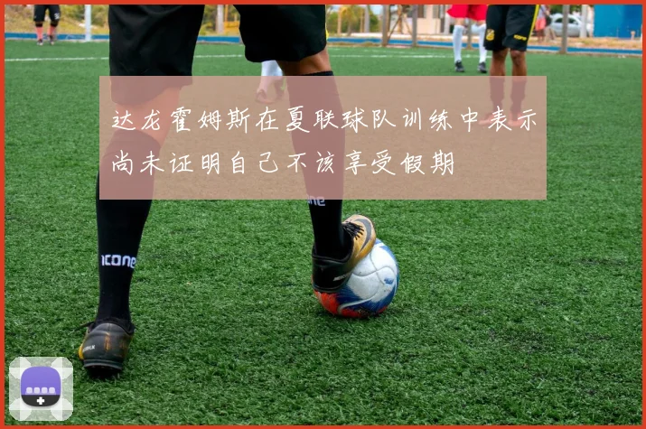达龙霍姆斯在夏联球队训练中表示尚未证明自己不该享受假期