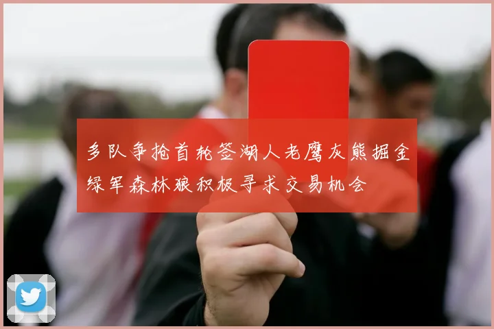 多队争抢首轮签湖人老鹰灰熊掘金绿军森林狼积极寻求交易机会