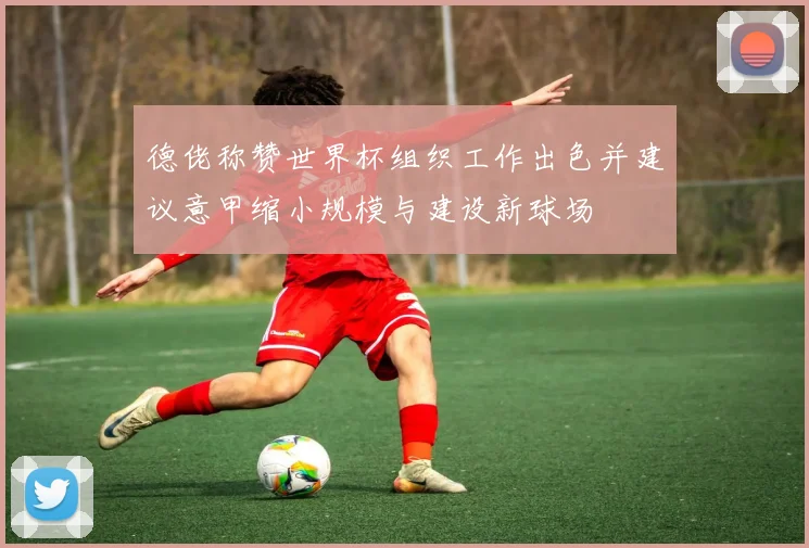 德佬称赞世界杯组织工作出色并建议意甲缩小规模与建设新球场